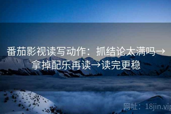 番茄影视读写动作：抓结论太满吗→拿掉配乐再读→读完更稳