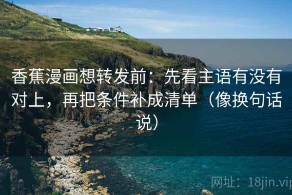 香蕉漫画想转发前：先看主语有没有对上，再把条件补成清单（像换句话说）