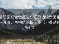 星辰影视像做批注：把剪辑暗示因果吗写清，再把结论拆两步（不费劲但管用）