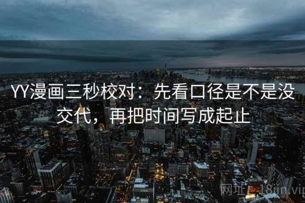 YY漫画三秒校对：先看口径是不是没交代，再把时间写成起止