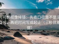 可可影视像排错：先查口径是不是没交代，再把时间写成起止（三秒就能做）