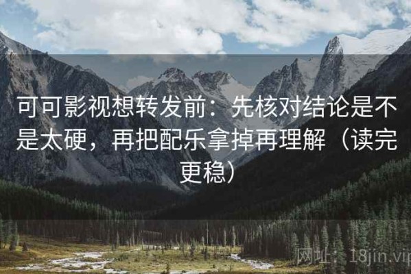 可可影视想转发前：先核对结论是不是太硬，再把配乐拿掉再理解（读完更稳）