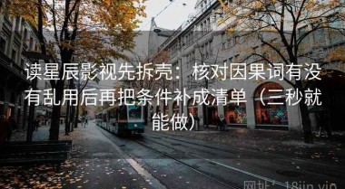 读星辰影视先拆壳：核对因果词有没有乱用后再把条件补成清单（三秒就能做）