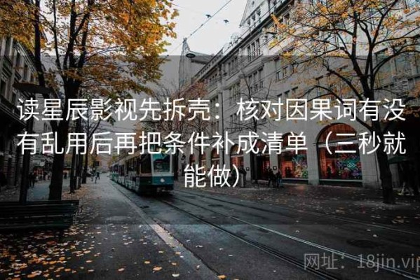 读星辰影视先拆壳：核对因果词有没有乱用后再把条件补成清单（三秒就能做）