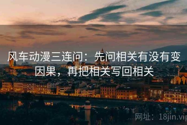 风车动漫三连问：先问相关有没有变因果，再把相关写回相关