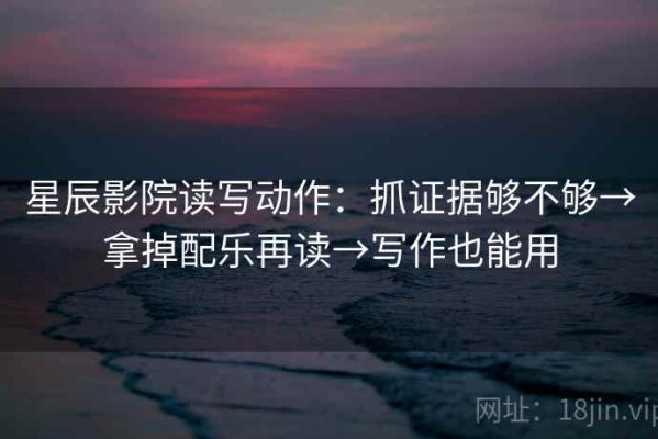 星辰影院读写动作：抓证据够不够→拿掉配乐再读→写作也能用