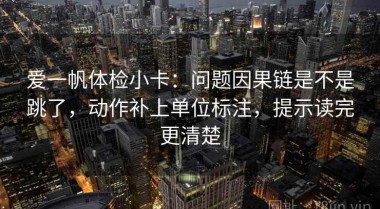 爱一帆体检小卡：问题因果链是不是跳了，动作补上单位标注，提示读完更清楚