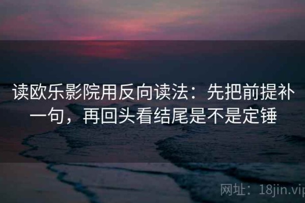 读欧乐影院用反向读法：先把前提补一句，再回头看结尾是不是定锤