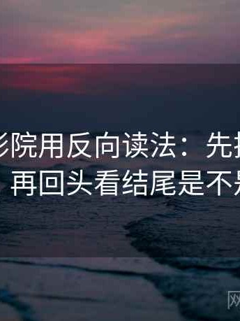 读欧乐影院用反向读法：先把前提补一句，再回头看结尾是不是定锤