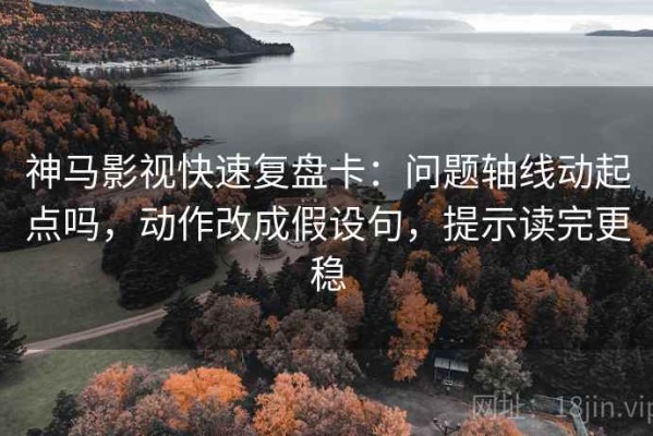 神马影视快速复盘卡：问题轴线动起点吗，动作改成假设句，提示读完更稳