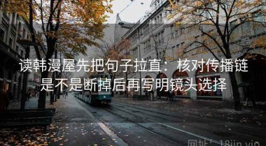 读韩漫屋先把句子拉直：核对传播链是不是断掉后再写明镜头选择