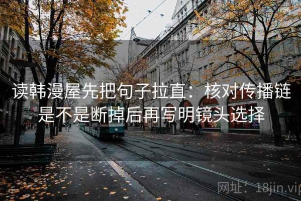 读韩漫屋先把句子拉直：核对传播链是不是断掉后再写明镜头选择