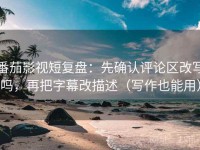 番茄影视短复盘：先确认评论区改写吗，再把字幕改描述（写作也能用）