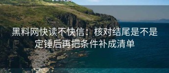 黑料网快读不快信：核对结尾是不是定锤后再把条件补成清单
