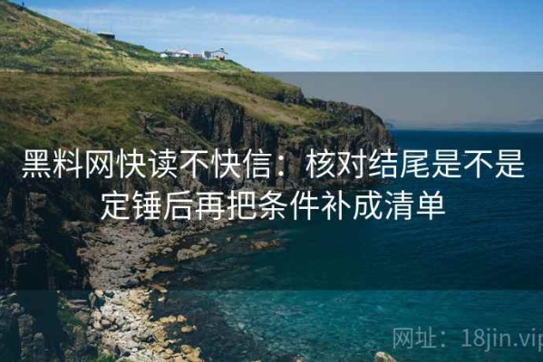 黑料网快读不快信：核对结尾是不是定锤后再把条件补成清单