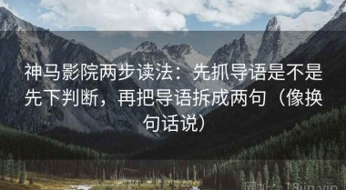 神马影院两步读法：先抓导语是不是先下判断，再把导语拆成两句（像换句话说）