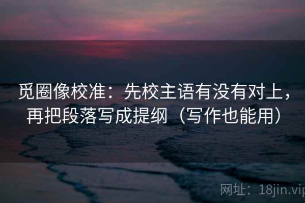 觅圈像校准：先校主语有没有对上，再把段落写成提纲（写作也能用）