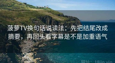 菠萝TV换句话说读法：先把结尾改成摘要，再回头看字幕是不是加重语气