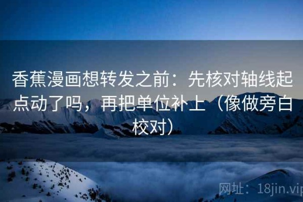 香蕉漫画想转发之前：先核对轴线起点动了吗，再把单位补上（像做旁白校对）