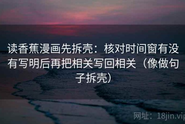 读香蕉漫画先拆壳：核对时间窗有没有写明后再把相关写回相关（像做句子拆壳）