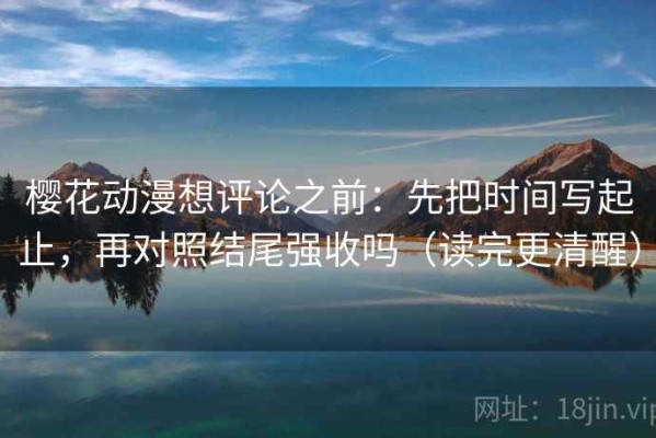 樱花动漫想评论之前：先把时间写起止，再对照结尾强收吗（读完更清醒）