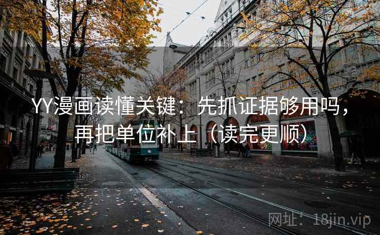 YY漫画读懂关键：先抓证据够用吗，再把单位补上（读完更顺）