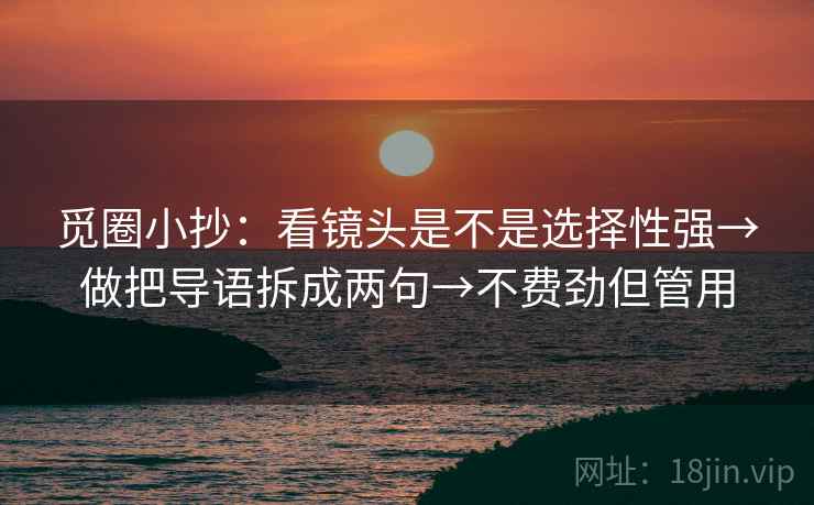 觅圈小抄：看镜头是不是选择性强→做把导语拆成两句→不费劲但管用