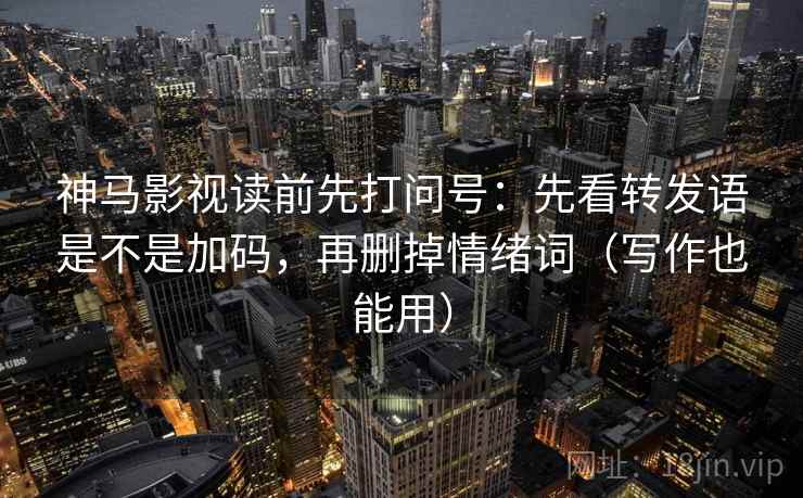 神马影视读前先打问号：先看转发语是不是加码，再删掉情绪词（写作也能用）