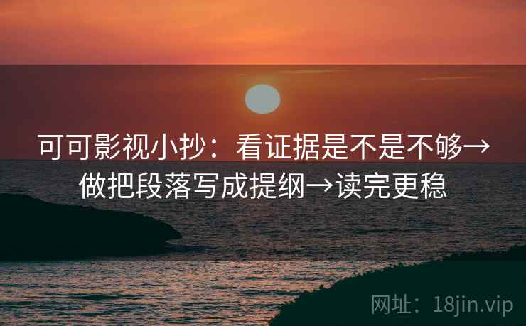 可可影视小抄：看证据是不是不够→做把段落写成提纲→读完更稳