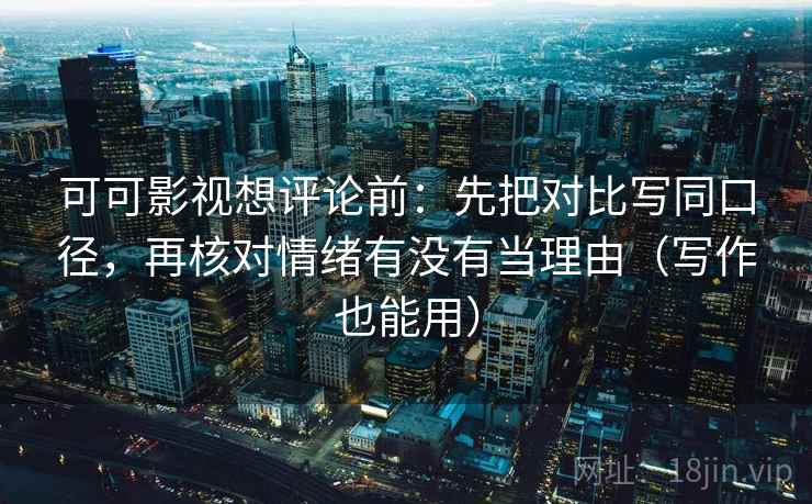 可可影视想评论前：先把对比写同口径，再核对情绪有没有当理由（写作也能用）