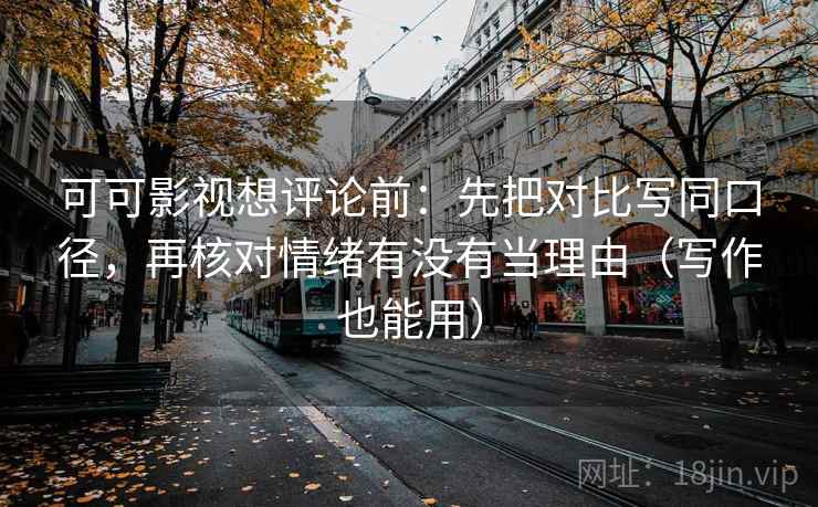 可可影视想评论前：先把对比写同口径，再核对情绪有没有当理由（写作也能用）