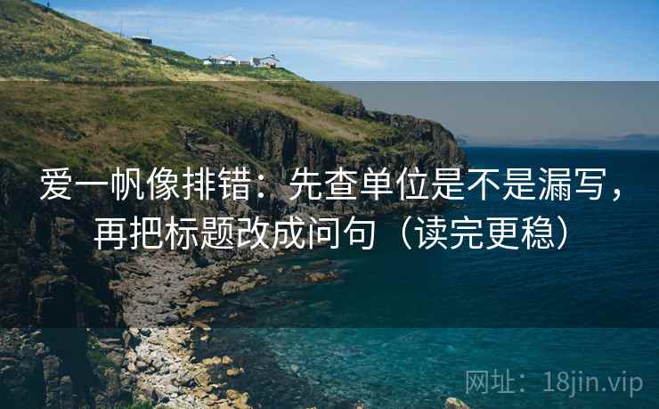 爱一帆像排错：先查单位是不是漏写，再把标题改成问句（读完更稳）