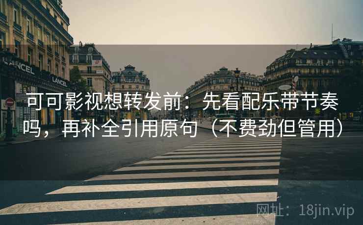 可可影视想转发前：先看配乐带节奏吗，再补全引用原句（不费劲但管用）