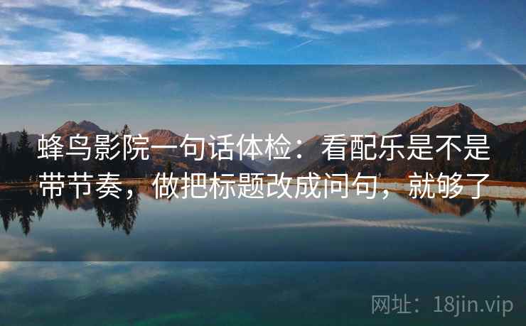 蜂鸟影院一句话体检：看配乐是不是带节奏，做把标题改成问句，就够了