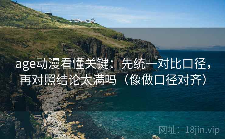 age动漫看懂关键：先统一对比口径，再对照结论太满吗（像做口径对齐）