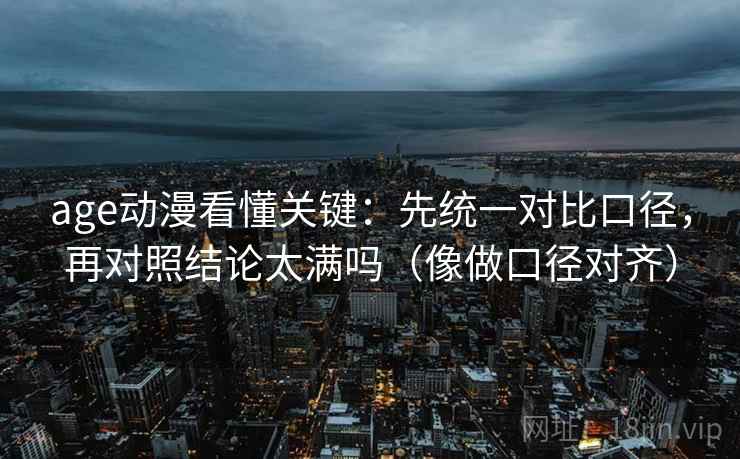 age动漫看懂关键：先统一对比口径，再对照结论太满吗（像做口径对齐）