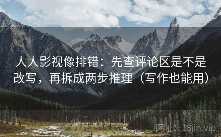 人人影视像排错：先查评论区是不是改写，再拆成两步推理（写作也能用）