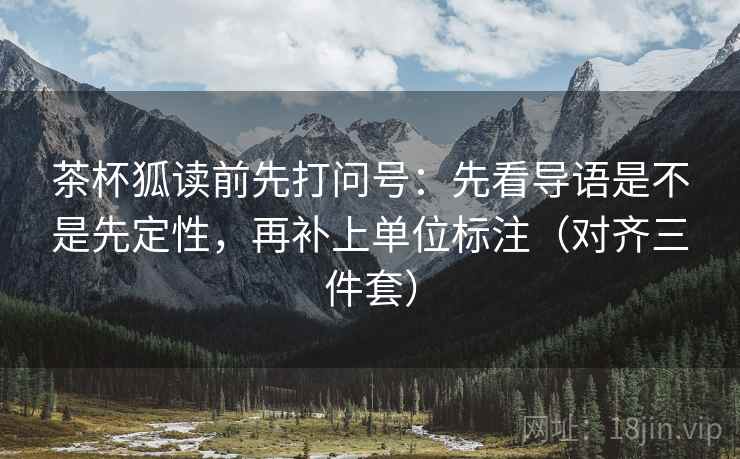 茶杯狐读前先打问号：先看导语是不是先定性，再补上单位标注（对齐三件套）