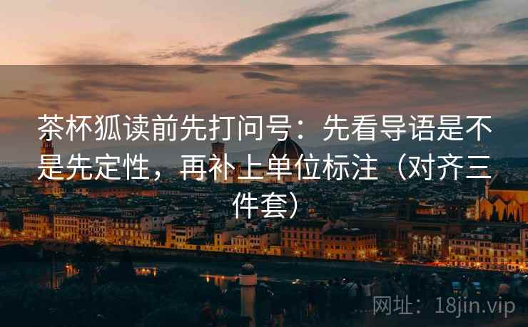茶杯狐读前先打问号：先看导语是不是先定性，再补上单位标注（对齐三件套）