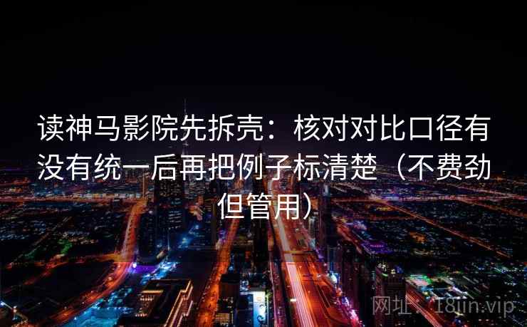 读神马影院先拆壳：核对对比口径有没有统一后再把例子标清楚（不费劲但管用）