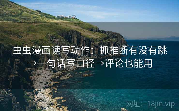 虫虫漫画读写动作：抓推断有没有跳→一句话写口径→评论也能用