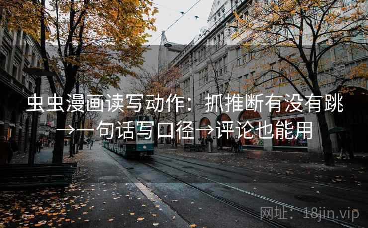 虫虫漫画读写动作：抓推断有没有跳→一句话写口径→评论也能用