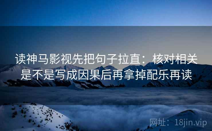 读神马影视先把句子拉直：核对相关是不是写成因果后再拿掉配乐再读