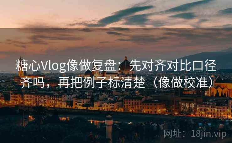 糖心Vlog像做复盘：先对齐对比口径齐吗，再把例子标清楚（像做校准）
