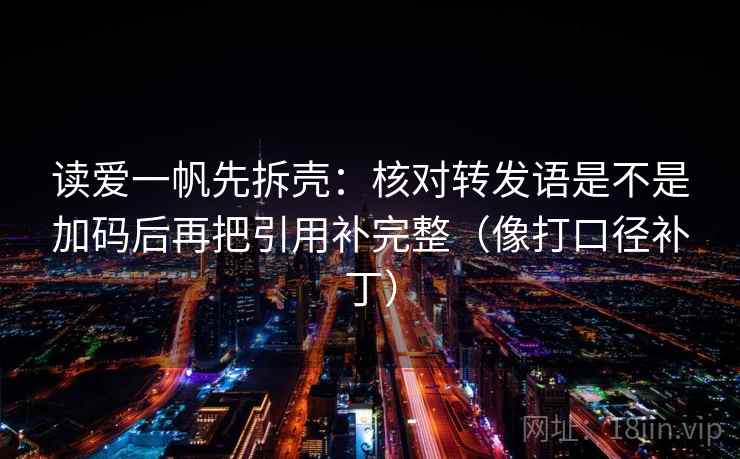 读爱一帆先拆壳：核对转发语是不是加码后再把引用补完整（像打口径补丁）