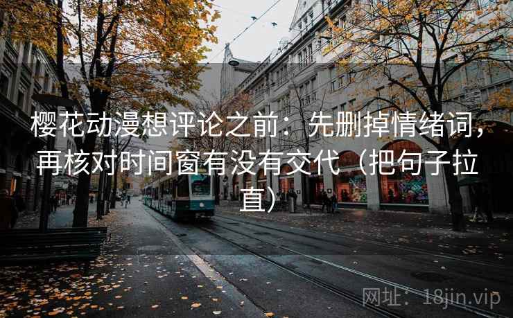 樱花动漫想评论之前：先删掉情绪词，再核对时间窗有没有交代（把句子拉直）