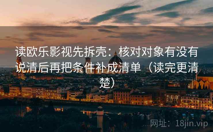 读欧乐影视先拆壳：核对对象有没有说清后再把条件补成清单（读完更清楚）