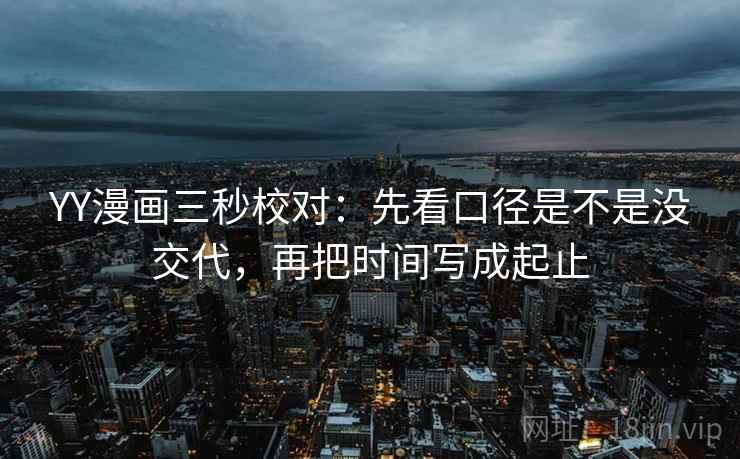 YY漫画三秒校对：先看口径是不是没交代，再把时间写成起止