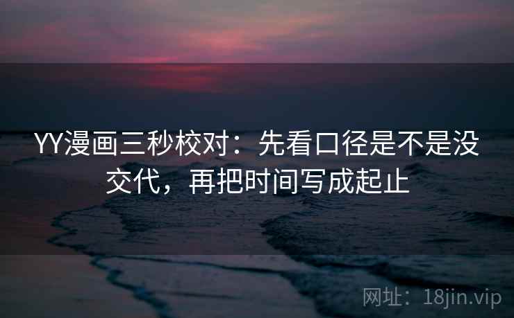 YY漫画三秒校对：先看口径是不是没交代，再把时间写成起止