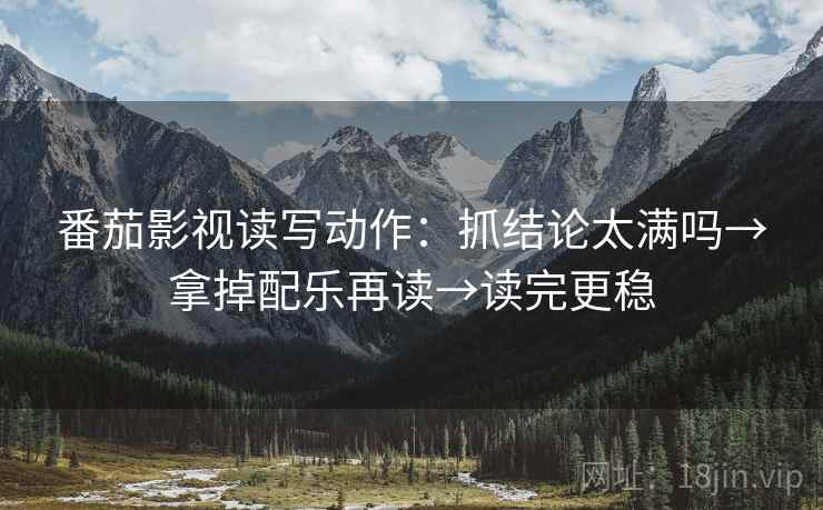 番茄影视读写动作：抓结论太满吗→拿掉配乐再读→读完更稳